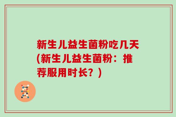 新生儿益生菌粉吃几天(新生儿益生菌粉：推荐服用时长？)