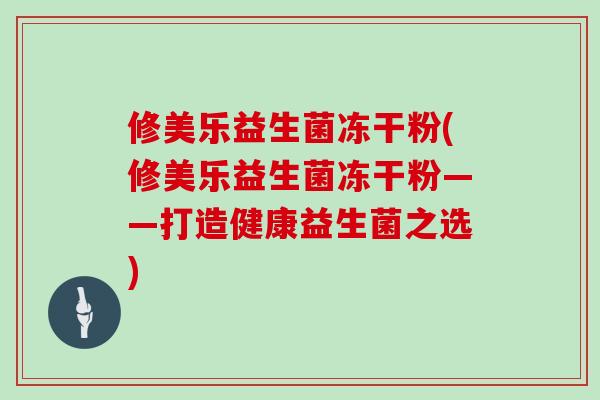 修美乐益生菌冻干粉(修美乐益生菌冻干粉——打造健康益生菌之选)