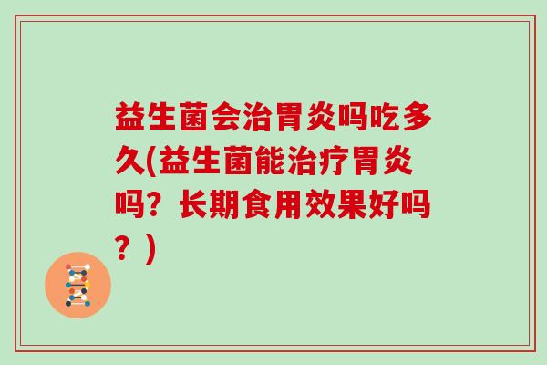 益生菌会治胃炎吗吃多久(益生菌能治疗胃炎吗？长期食用效果好吗？)