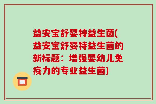 益安宝舒婴特益生菌(益安宝舒婴特益生菌的新标题：增强婴幼儿免疫力的专业益生菌)