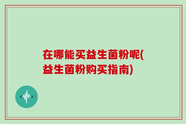 在哪能买益生菌粉呢(益生菌粉购买指南)