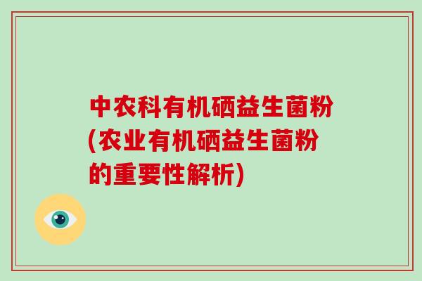 中农科有机硒益生菌粉(农业有机硒益生菌粉的重要性解析)