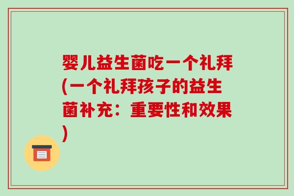婴儿益生菌吃一个礼拜(一个礼拜孩子的益生菌补充：重要性和效果)