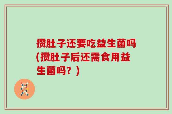 攒肚子还要吃益生菌吗(攒肚子后还需食用益生菌吗？)