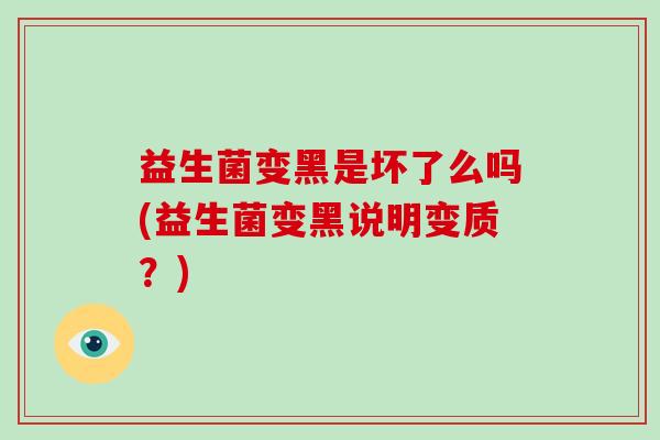 益生菌变黑是坏了么吗(益生菌变黑说明变质？)