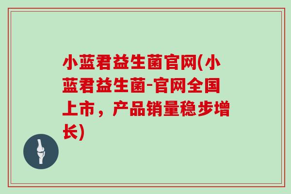 小蓝君益生菌官网(小蓝君益生菌-官网全国上市，产品销量稳步增长)