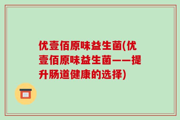 优壹佰原味益生菌(优壹佰原味益生菌——提升肠道健康的选择) 优壹佰原味益生菌(优壹佰原味益生菌——提升肠道健康的选择)