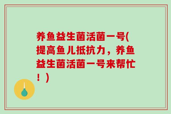 养鱼益生菌活菌一号(提高鱼儿抵抗力，养鱼益生菌活菌一号来帮忙！)