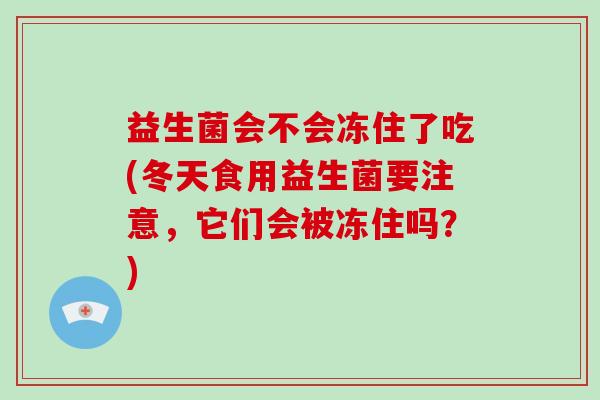 益生菌会不会冻住了吃(冬天食用益生菌要注意，它们会被冻住吗？)