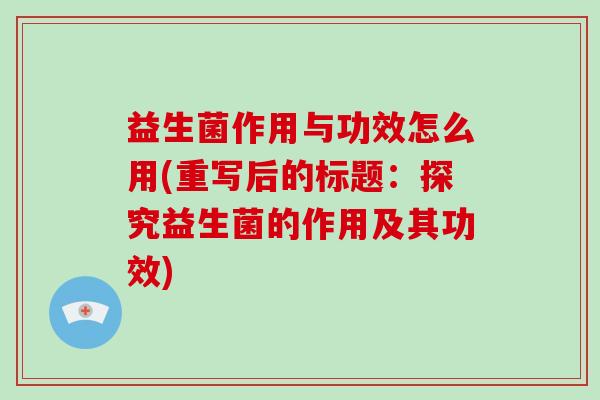 益生菌作用与功效怎么用(重写后的标题：探究益生菌的作用及其功效)