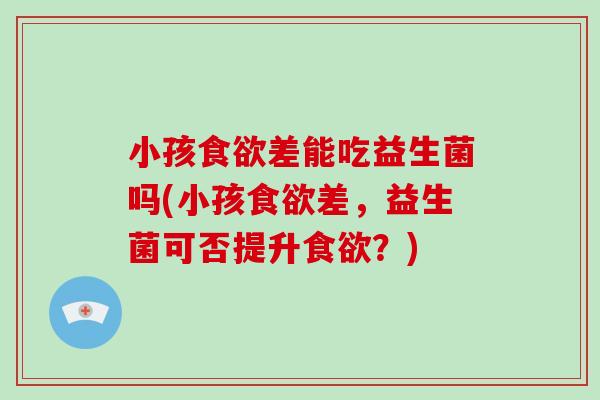 小孩食欲差能吃益生菌吗(小孩食欲差，益生菌可否提升食欲？)