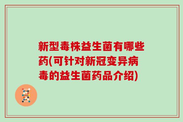 新型毒株益生菌有哪些药(可针对新冠变异病毒的益生菌药品介绍)