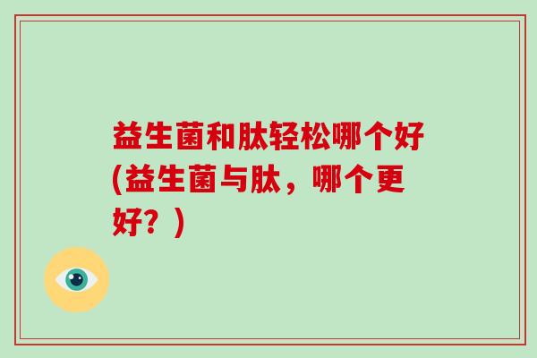 益生菌和肽轻松哪个好(益生菌与肽，哪个更好？)