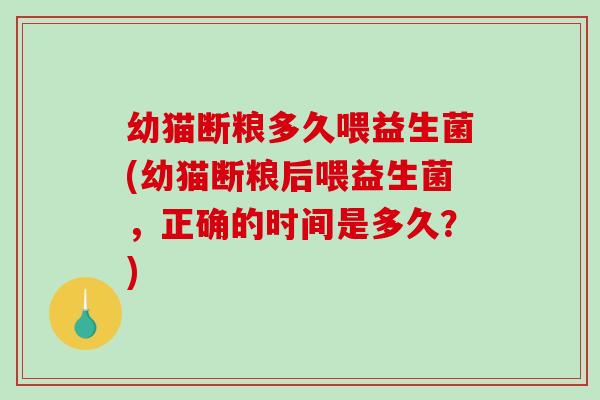 幼猫断粮多久喂益生菌(幼猫断粮后喂益生菌,正确的时间是多久?) 幼猫断粮多久喂益生菌(幼猫断粮后喂益生菌,正确的时间是多久?)