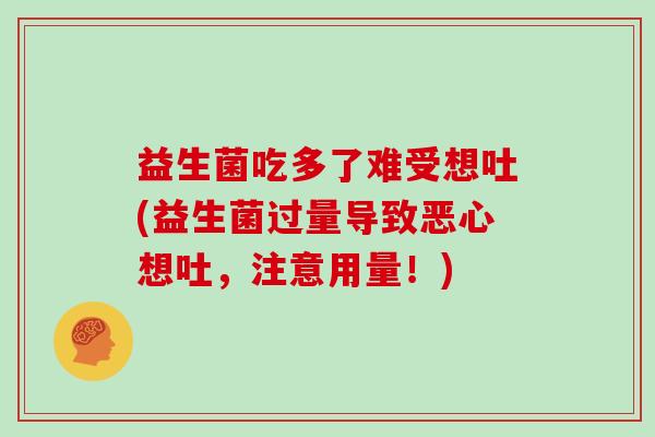 益生菌吃多了难受想吐(益生菌过量导致恶心想吐，注意用量！)