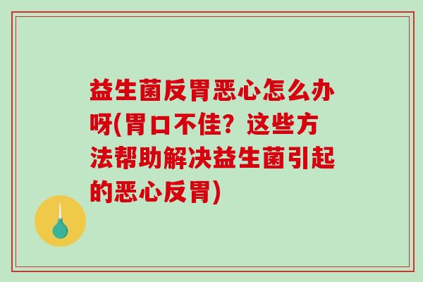 益生菌反胃恶心怎么办呀(胃口不佳？这些方法帮助解决益生菌引起的恶心反胃)