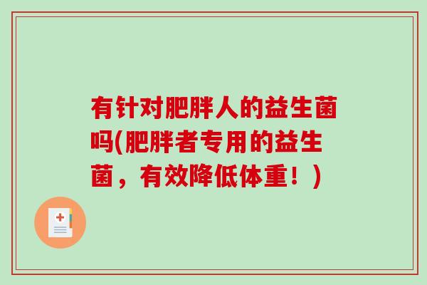 有针对肥胖人的益生菌吗(肥胖者专用的益生菌，有效降低体重！)