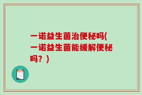 一诺益生菌治便秘吗(一诺益生菌能缓解便秘吗？)