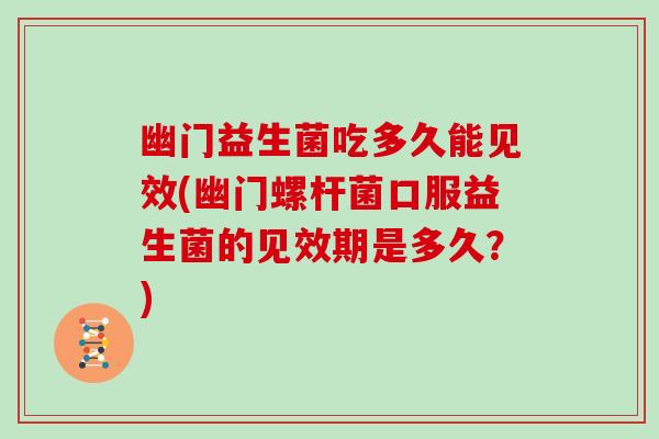 幽门益生菌吃多久能见效(幽门螺杆菌口服益生菌的见效期是多久？)