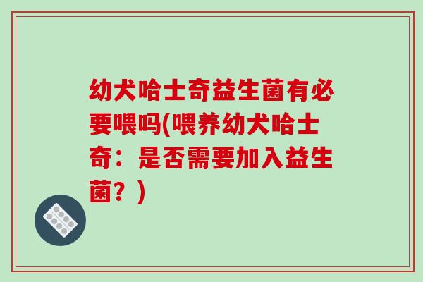 幼犬哈士奇益生菌有必要喂吗(喂养幼犬哈士奇：是否需要加入益生菌？)