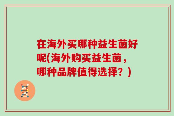 在海外买哪种益生菌好呢(海外购买益生菌，哪种品牌值得选择？)