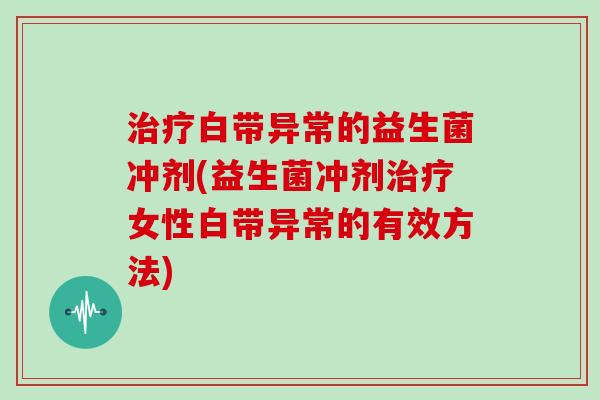 治疗白带异常的益生菌冲剂(益生菌冲剂治疗女性白带异常的有效方法)