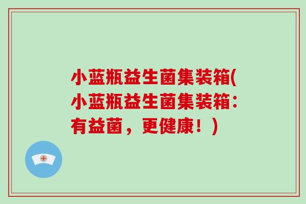 小蓝瓶益生菌集装箱(小蓝瓶益生菌集装箱：有益菌，更健康！)