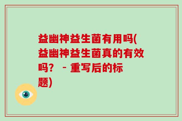 益幽神益生菌有用吗(益幽神益生菌真的有效吗? - 重写后的标题) 益幽神益生菌有用吗(益幽神益生菌真的有效吗? - 重写后的标题)