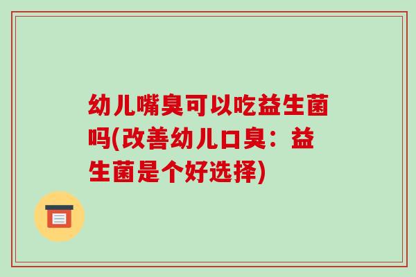 幼儿嘴臭可以吃益生菌吗(改善幼儿口臭：益生菌是个好选择)