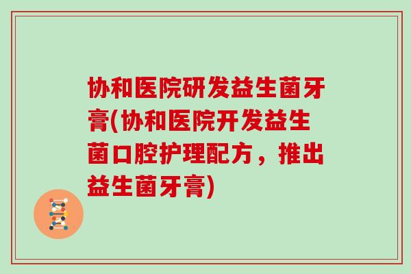 协和医院研发益生菌牙膏(协和医院开发益生菌口腔护理配方，推出益生菌牙膏)