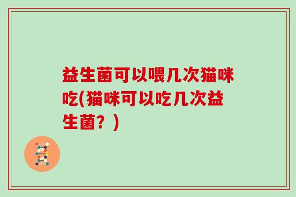 益生菌可以喂几次猫咪吃(猫咪可以吃几次益生菌？)