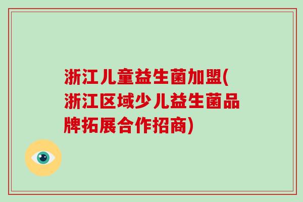 浙江儿童益生菌加盟(浙江区域少儿益生菌品牌拓展合作招商)