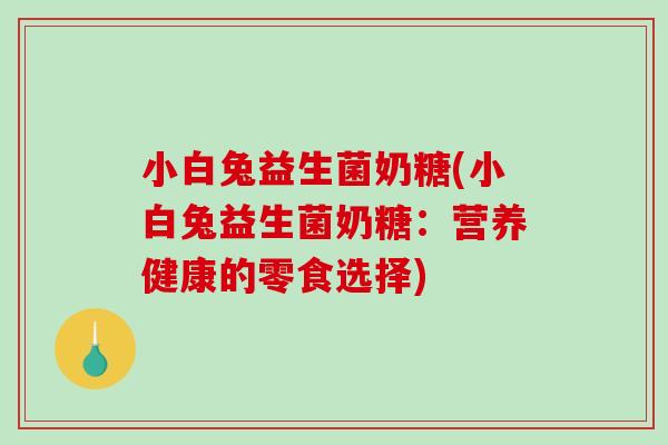小白兔益生菌奶糖(小白兔益生菌奶糖：营养健康的零食选择)