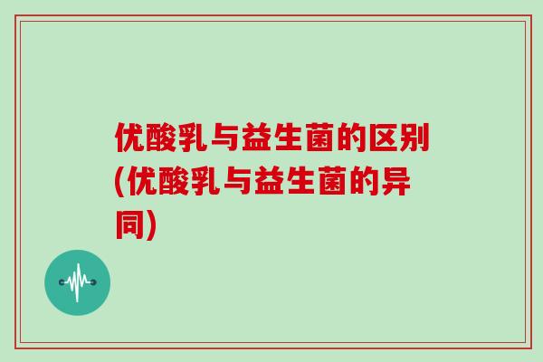 优酸乳与益生菌的区别(优酸乳与益生菌的异同)