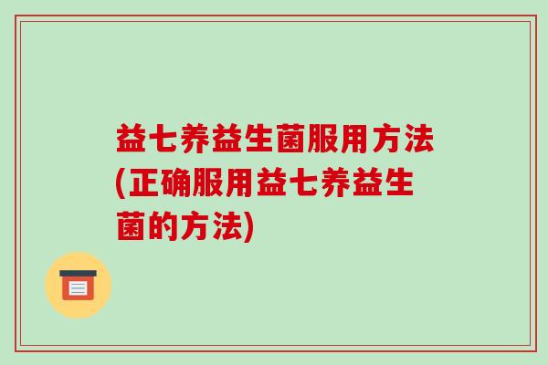 益七养益生菌服用方法(正确服用益七养益生菌的方法) 益七养益生菌服用方法(正确服用益七养益生菌的方法)