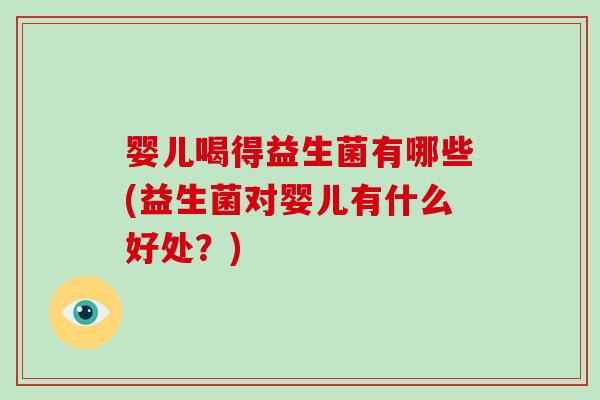 婴儿喝得益生菌有哪些(益生菌对婴儿有什么好处？)