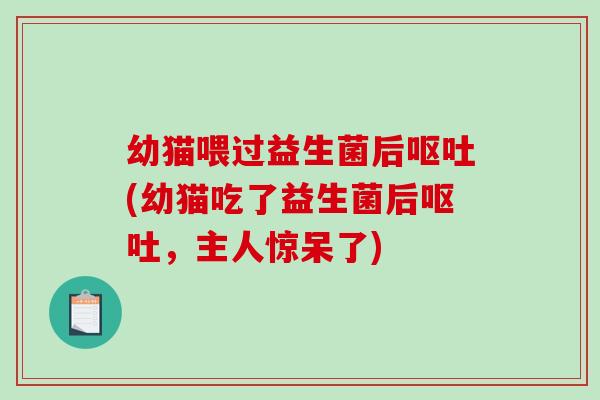 幼猫喂过益生菌后呕吐(幼猫吃了益生菌后呕吐，主人惊呆了)
