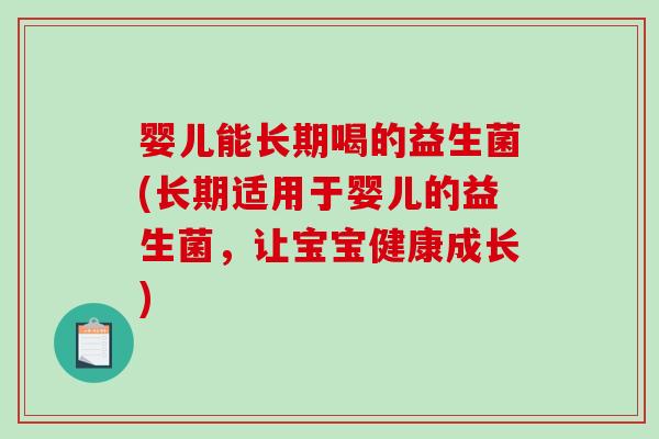 婴儿能长期喝的益生菌(长期适用于婴儿的益生菌，让宝宝健康成长)