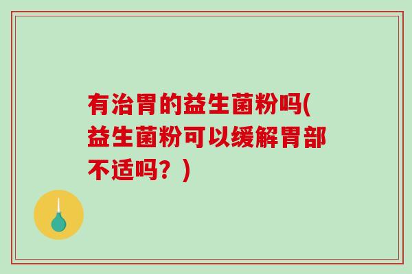 有治胃的益生菌粉吗(益生菌粉可以缓解胃部不适吗？)