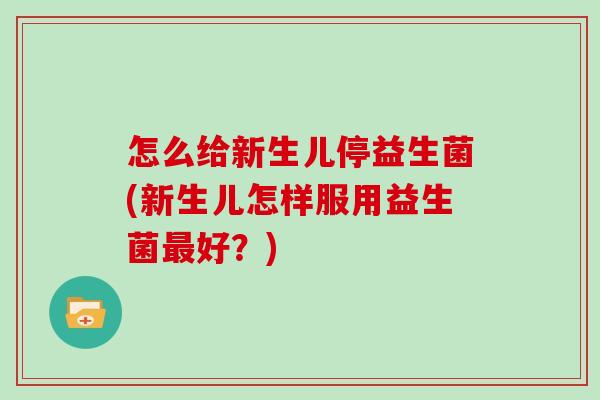 怎么给新生儿停益生菌(新生儿怎样服用益生菌最好？)