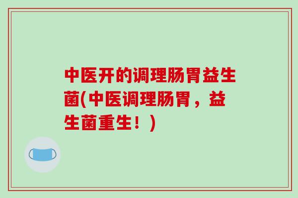 中医开的调理肠胃益生菌(中医调理肠胃,益生菌重生!) 中医开的调理肠胃益生菌(中医调理肠胃,益生菌重生!)