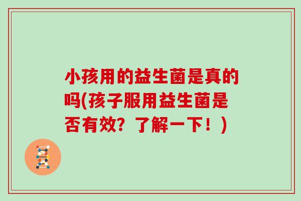 小孩用的益生菌是真的吗(孩子服用益生菌是否有效？了解一下！)