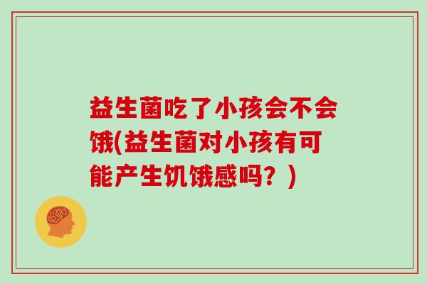 益生菌吃了小孩会不会饿(益生菌对小孩有可能产生饥饿感吗？)