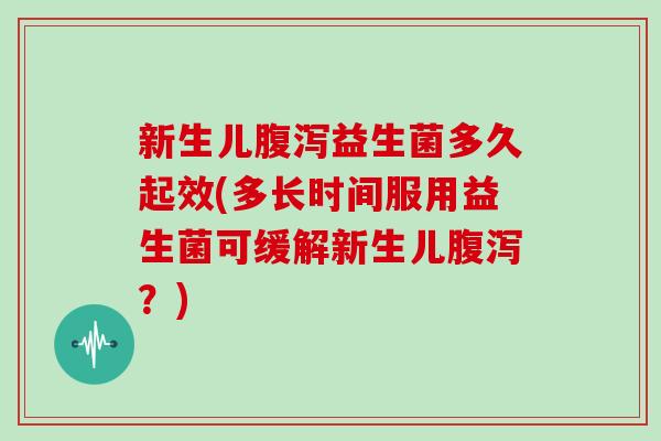 新生儿腹泻益生菌多久起效(多长时间服用益生菌可缓解新生儿腹泻？)