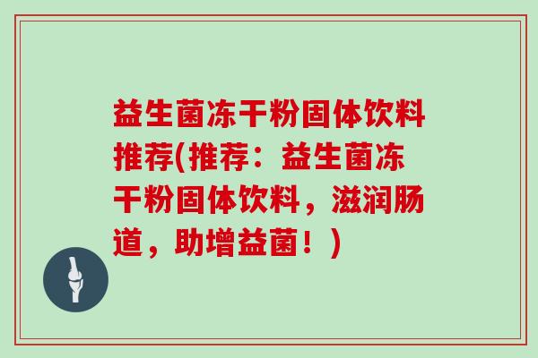 益生菌冻干粉固体饮料推荐(推荐:益生菌冻干粉固体饮料,滋润肠道,助增益菌!) 益生菌冻干粉固体饮料推荐(推荐:益生菌冻干粉固体饮料,滋润肠道,助增益菌!)