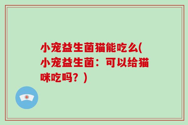 小宠益生菌猫能吃么(小宠益生菌:可以给猫咪吃吗?) 小宠益生菌猫能吃么(小宠益生菌:可以给猫咪吃吗?)