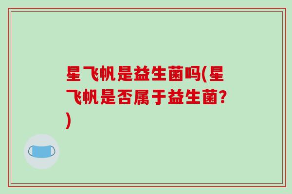 星飞帆是益生菌吗(星飞帆是否属于益生菌？)