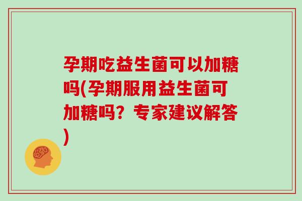 孕期吃益生菌可以加糖吗(孕期服用益生菌可加糖吗？专家建议解答)