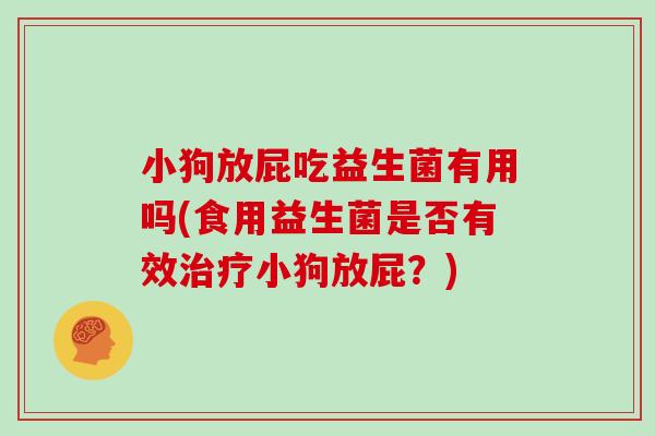 小狗放屁吃益生菌有用吗(食用益生菌是否有效治疗小狗放屁？)