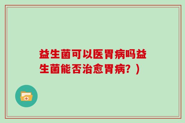 益生菌可以医胃病吗益生菌能否治愈胃病？)